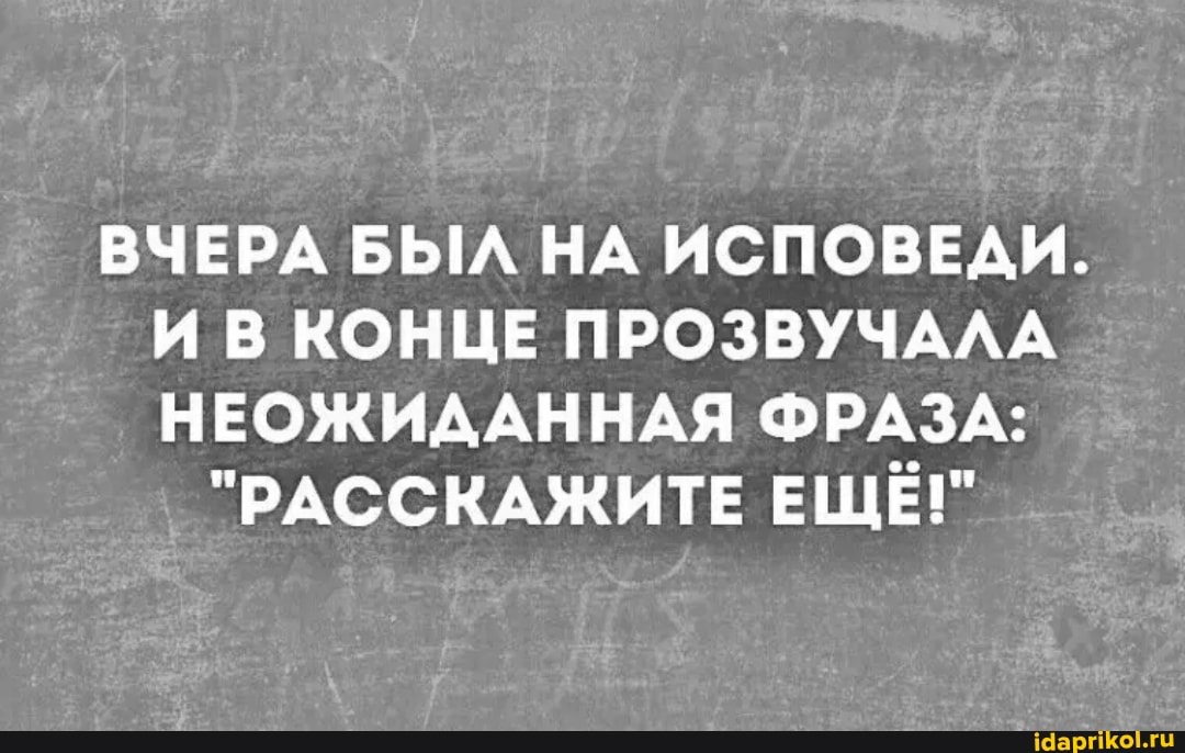 ВЧЕРА БЫЛ НА ИСПОВЕДИ.
И В КОНЦЕ ПРОЗВУЧАЛА НЕОЖИДАННАЯ ФРАЗА:
"РАССКАЖИТЕ ЕЩЁ!"