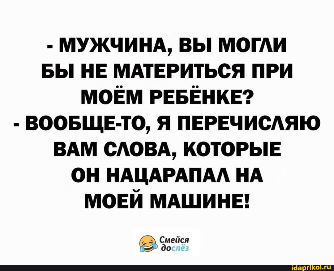 - МУЖЧИНА, ВЫ МОГЛИ БЫ НЕ МАТЕРИТЬСЯ ПРИ МОЕМ РЕБЕНКЕ?
- ВООБЩЕ-ТО, Я ПЕРЕЧИСЛЯЮ ВАМ СЛОВА, КОТОРЫЕ ОН НАЦАРАПАЛ НА МОЕЙ МАШИНЕ!
Смейся до