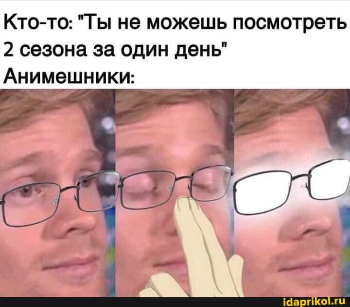 Кто-то: "Ты не можешь посмотреть
2 сезона за один день"
Анимешники: