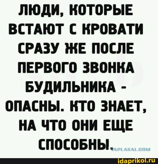 ЛЮДИ, КОТОРЫЕ ВСТАЮТ С КРОВАТИ СРАЗУ ЖЕ ПОСЛЕ ПЕРВОГО ЗВОНКА БУДИЛЬНИКА -
ОПАСНЫ. КТО ЗНАЕТ,
НА ЧТО ОНИ ЕЩЕ СПОСОБНЫ.
