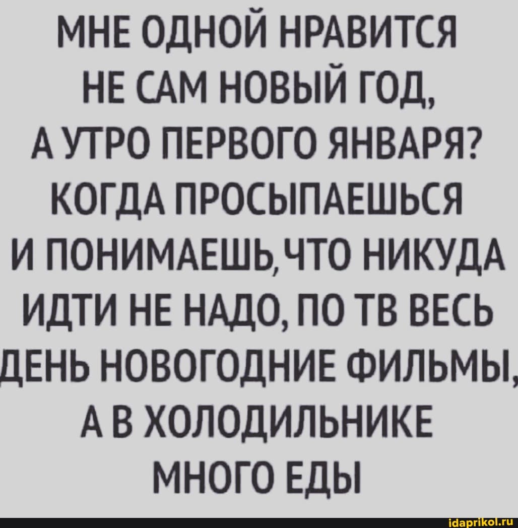 МНЕ ОДНОЙ НРАВИТСЯ НЕ САМ НОВЫЙ ГОД,
А УТРО ПЕРВОГО ЯНВАРЯ?
КОГДА ПРОСЫПАЕШЬСЯ И ПОНИМАЕШЬ, ЧТО НИКУДА ИДТИ НЕ НАДО, ПО ТВ ВЕСЬ ДЕНЬ НОВОГОДНИЕ ФИЛЬМЫ,
АВ ХОЛОДИЛЬНИКЕ МНОГО ЕДЫ