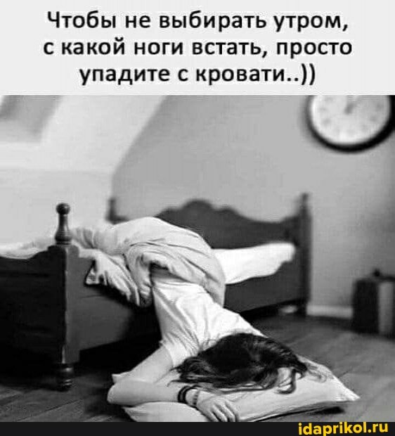 Чтобы не выбирать утром, с какой ноги встать, просто упадите с кровати..))