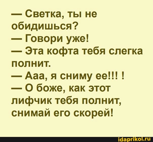 - Светка, ты не обидишься?
- Говори уже!
- Эта кофта тебя слегка полнит.
- Ааа, я сниму ее!!! !
- О боже, как этот лифчик тебя полнит, снимай его скорей!