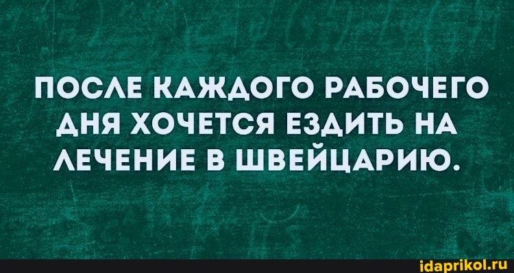 ПОСЛЕ КАЖДОГО РАБОЧЕГО АНЯ ХОЧЕТСЯ ЕЗДИТЬ НА ЛЕЧЕНИЕ В ШВЕЙЦАРИЮ.