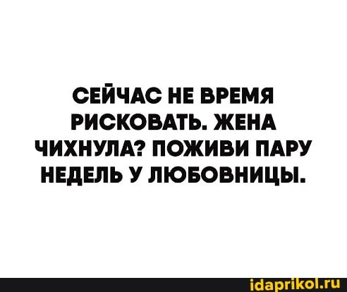СЕЙЧАС НЕ ВРЕМЯ РИСКОВАТЬ. ЖЕНА ЧИХНУЛА? ПОЖИВИ ПАРУ НЕДЕЛЬ У ЛЮБОВНИЦЫ.