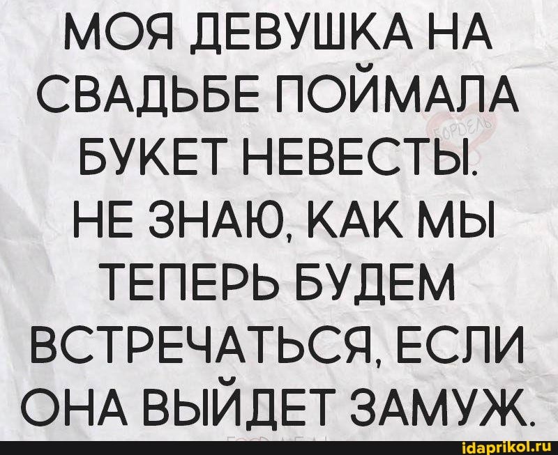 МОЯ ДЕВУШКА НА СВАДЬБЕ ПОЙМАЛА БУКЕТ НЕВЕСТЫ.
НЕ ЗНАЮ, КАК МЫ ТЕПЕРЬ БУДЕМ ВСТРЕЧАТЬСЯ, ЕСЛИ ОНА ВЫЙДЕТ ЗАМУЖ.