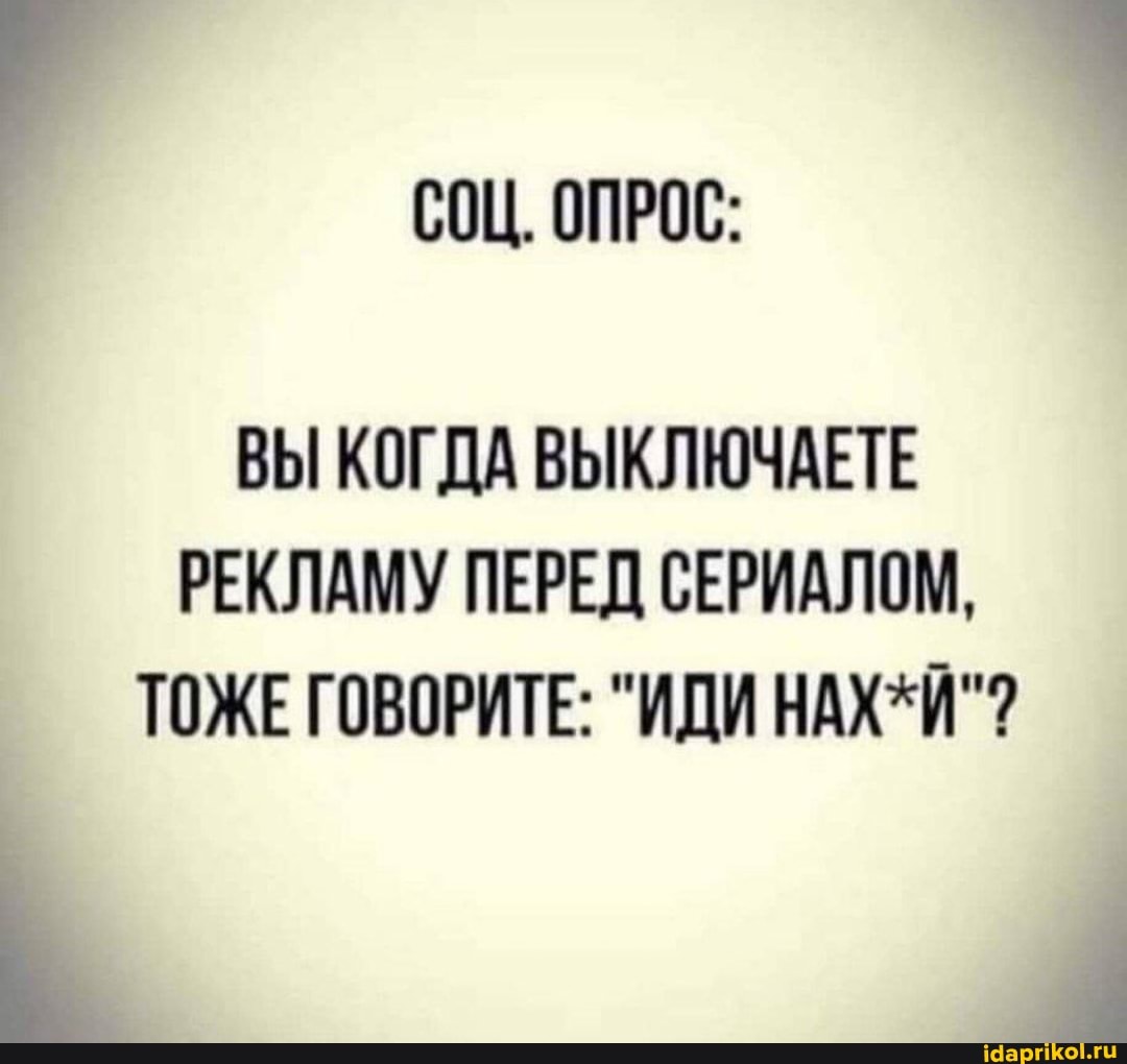 СОЦ. ОПРОС:
ВЫ КОГДА ВЫКЛЮЧАЕТЕ РЕКЛАМУ ПЕРЕД СЕРИАЛОМ,
ТОЖЕ ГОВОРИТЕ: "ИДИ НАХ*Й"?