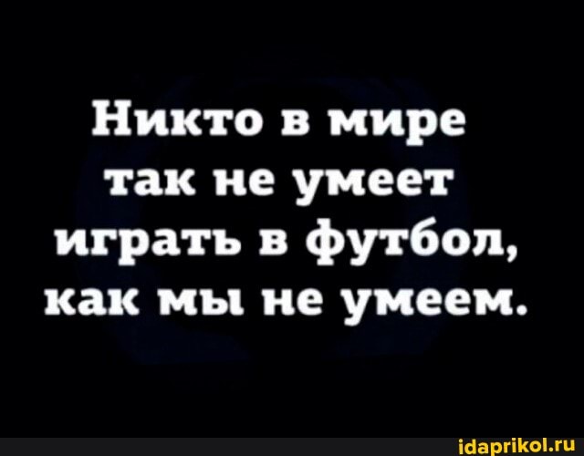 Никто в мире так не умеет играть в футбол, как мы не умеем.