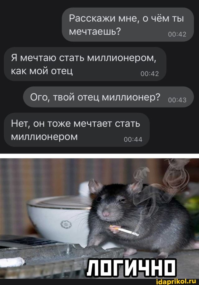Расскажи мне, о чём ты мечтаешь?
Я мечтаю стать миллионером, как мой отец
Ого, твой отец миллионер?
Нет, он тоже мечтает стать миллионером
ЛОГИЧНО