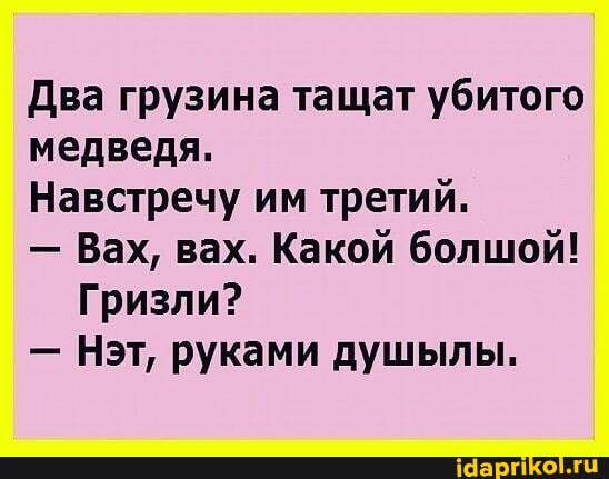 Два грузина тащат убитого
медведя.
Навстречу им третий.
- Вах, вах. Какой болшой!
Гризли?
- Нэт, руками душылы.