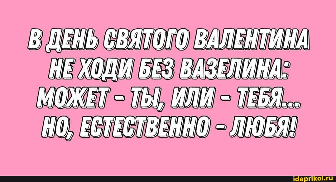 В ДЕНЬ СВЯТОГО ВАЛЕНТИНА НЕ ХОДИ БЕЗ ВАЗЕЛИНА:
МОЖЕТ - ТЫ, ИЛИ - ТЕБЯ...
НО, ЕСТЕСТВЕННО - ЛЮБЯ!