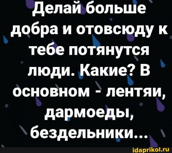 Делай больше добра и отовсюду к тебе потянутся люди. Какие? В основном - лентяи, дармоеды, бездельники...