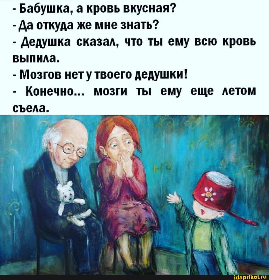 - Бабушка, а кровь вкусная?
- Да откуда же мне знать?
- Дедушка сказал, что ты ему всю кровь выпила.
- Мозгов нету твоего дедушки!
сеела.
- Конечно... мозги ты ему еще летом