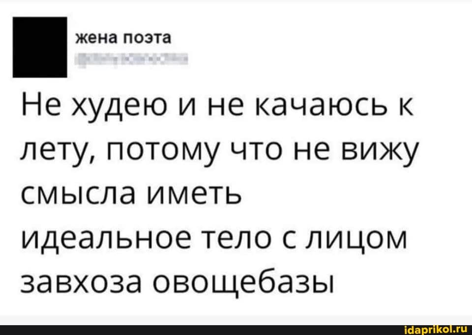 жена поэта
Не худею и не качаюсь к лету, потому что не вижу смысла иметь идеальное тело с лицом завхоза овощебазы