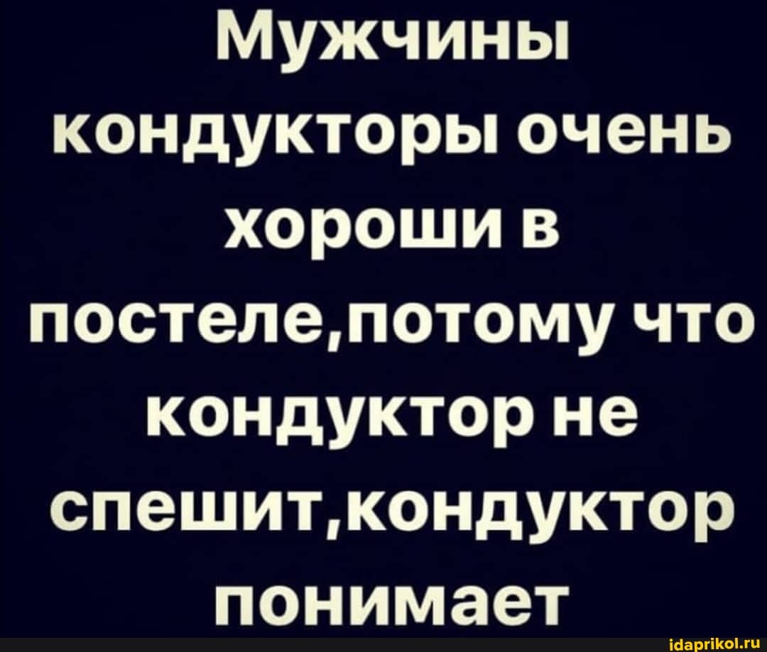 Мужчины кондукторы очень хороши в постеле, потому что кондуктор не спешит',кондуктор понимает