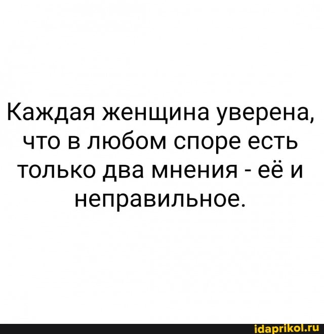 Каждая женщина уверена, что в любом споре есть только два мнения - её и неправильное.