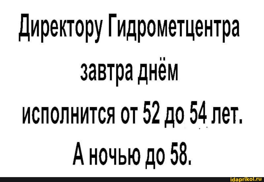 Директору Гидрометцентра завтра днем
ИСПОЛНИТСЯ ОТ 92 ДО 54 Лет.
А НОЧЬЮ ДО 58,