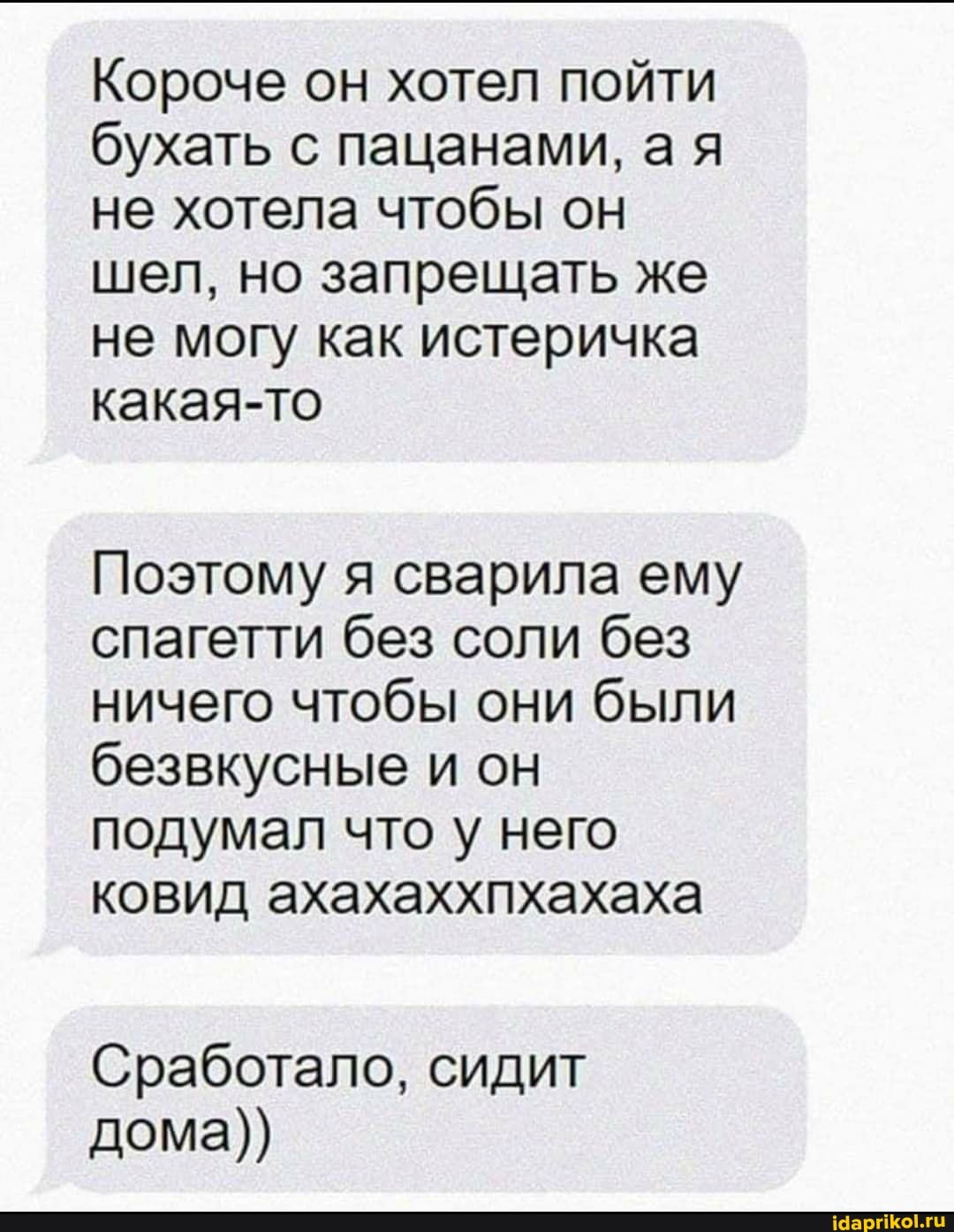Короче он хотел пойти бухать с пацанами, ая не хотела чтобы он шел, но запрещать же не могу как истеричка какая-то
Поэтому я сварила ему спагетти без соли без ничего чтобы они были безвкусные и он подумал что у него
ковид ахахаххпхахаха
Сработало, сидит дома))