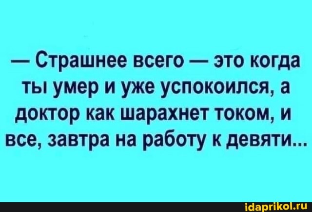 - Страшнее всего - это когда ты умер и уже успокоился, а доктор как шарахнет током, и
все, завтра на работу к девяти...