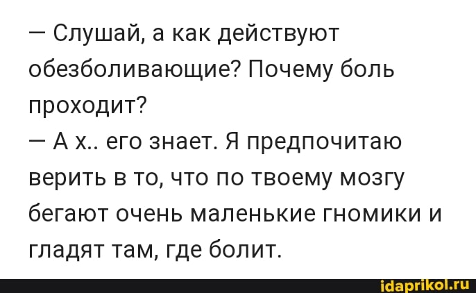 - Слушай, а как действуют обезболивающие? Почему боль проходит?
- Ах.. его знает. Я предпочитаю верить в то, что по твоему мозгу бегают очень маленькие гномики и гладят там, где болит.