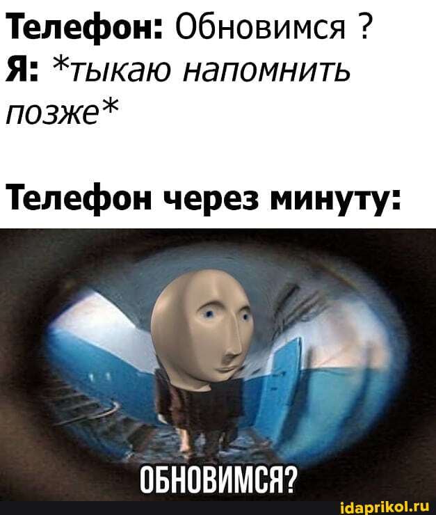 Телефон: Обновимся ?
Я: *тыкаю напомнить позже*
Телефон через минуту: