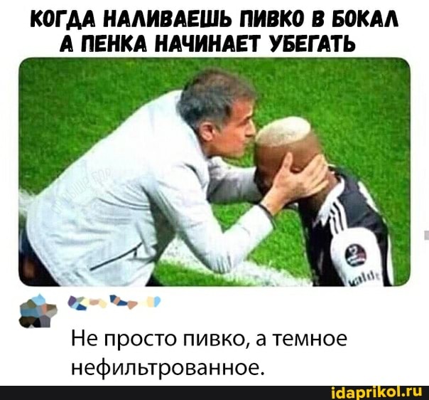 КОГДА НАЛИВАЕШЬ ПИВКО В БОКАЛ А ПЕНКА НАЧИНАЕТ УБЕГАТЬ
Не просто пивко, а темное нефильтрованное.