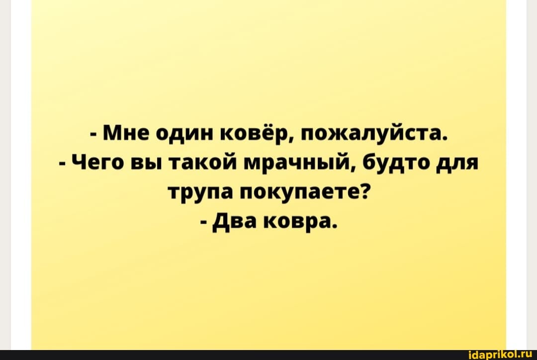 - Мне один ковёр, пожалуйста.
- Чего вы такой мрачный, будто для трупа покупаете?
- Два ковра.