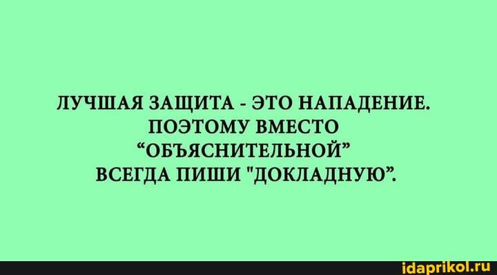 ЛУЧШАЯ ЗАЩИТА - ЭТО НАПАДЕНИЕ.
ПОЭТОМУ ВМЕСТО
"ОБЪЯСНИТЕЛЬНОЙ"
ВСЕГДА ПИШИ "ДОКЛАДНУЮ".