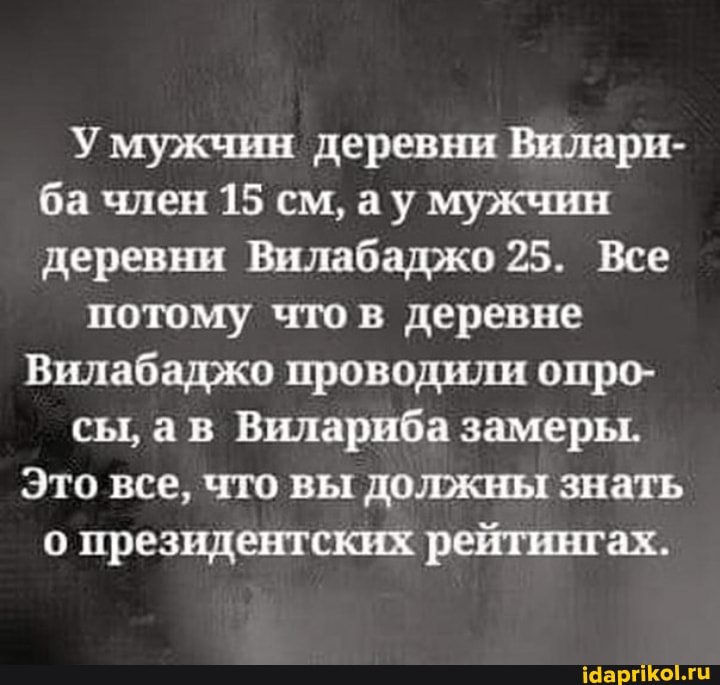 У мужчин деревни Вилари- ба член 15 см, ау мужчин деревни Вилабаджо 25. Все
потому что в деревне
Вилабаджо проводили опро- сы, ав Вилариба замеры.
Это все, что вы должны знать о президентских рейтингах.