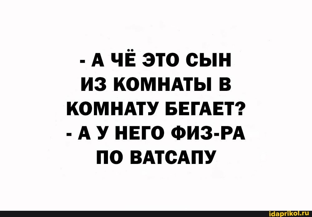 - А ЧЁ ЭТО СЫН ИЗ КОМНАТЫ В КОМНАТУ БЕГАЕТ?
- АУНЕГО ФИЗ-РА ПО ВАТСАПУ