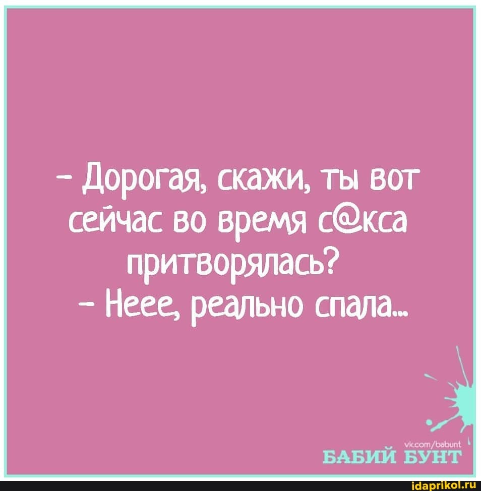 Дорогая, скажи, ты вот сейчас во время притворялась?
Неее, реально спала..
БАБИИ БУНТ