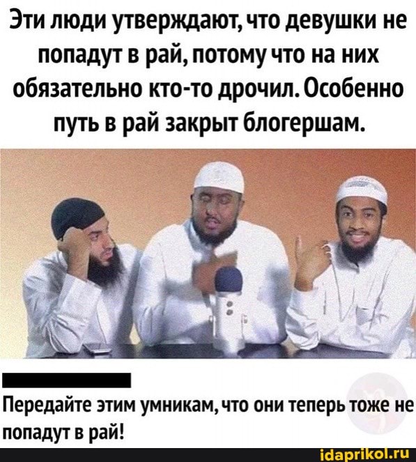Эти люди утверждают, что девушки не попадут в рай, потому что на них обязательно кто-то дрочил. Особенно
путь в рай закрыт блогершам.
Передайте этим умникам, что они теперь тоже не