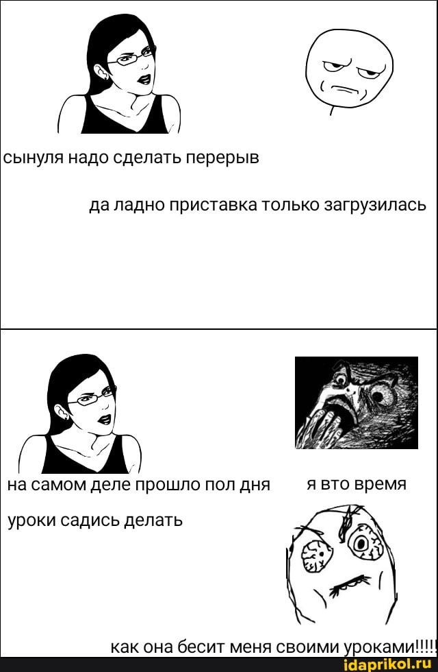 сынуля надо сделать перерыв
да ладно приставка только загрузилась
на самом деле прошло пол дня я вто время
уроки садись делать
как она бесит меня своими уроками!!!