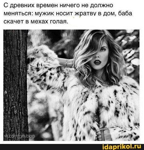 С древних времен ничего не должно меняться: мужик носит жратву в дом, баба скачет в мехах голая.