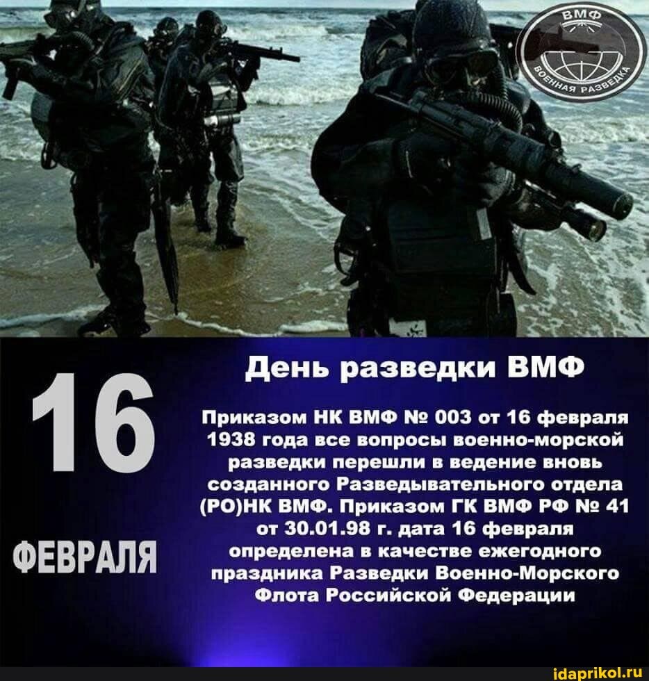 День разведки ВМФ
Приказом НК ВМФ 003 от 16 февраля
1938 года все вопросы военно-морской разведки перешли в ведение вновь
созданного Разведывательного отдела
ВМФ. Приказом ГК ВМФ РФ 41 от 30.01.98 г. дата 16 февраля
ФЕВР АЛЯ определена праздника в качестве Разведки ежегодного Военно-Морского праздника Разведки Военно-Морского
Флота Российской Федерации