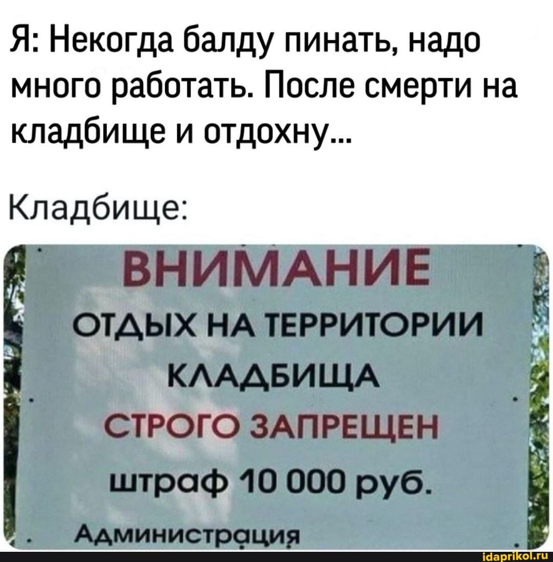 Я: Некогда балду пинать, надо много работать. После смерти на кладбище и отдохну...
Кладбище:
ИМАНИЕ
ОТАЫХНАТЕРРИЛОРИИ
СТРОГО ЗАПРЕЩЕН I
000
_ КА