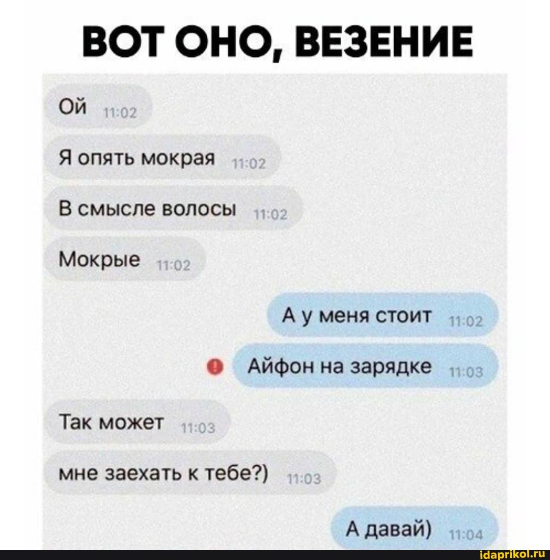 ВОТ ОНО, ВЕЗЕНИЕ ОЙ Я опять мокрая
В смысле волосы
Мокрые
Ау меня стоит
АЙфон на зарядке
Так может мне заехать к тебе?)
А давай)