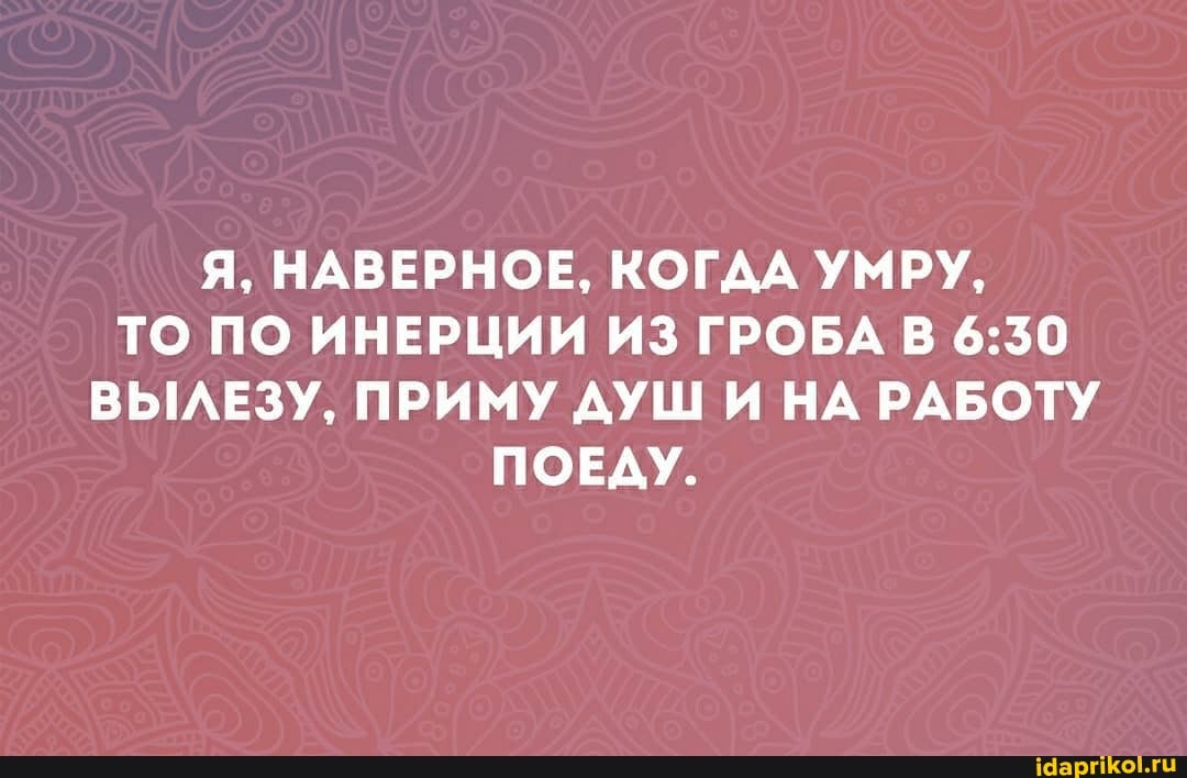 Я, НАВЕРНОЕ, КОГДА УМРУ,
ТО ПО ИНЕРЦИИ ИЗ ГРОБА В ВЫЛЕЗУ, ПРИМУ ДУШ И НА РАБОТУ ПОЕДУ.
