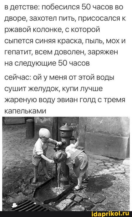 в детстве: побесился 50 часов во дворе, захотел пить, присосался к ржавой колонке, с которой сыпется синяя краска, пыль, мох и гепатит, всем доволен, заряжен на следующие 50 часов
сейчас: ой у меня от этой воды сушит желудок, купи лучше жареную воду эвиан голд с тремя капельками