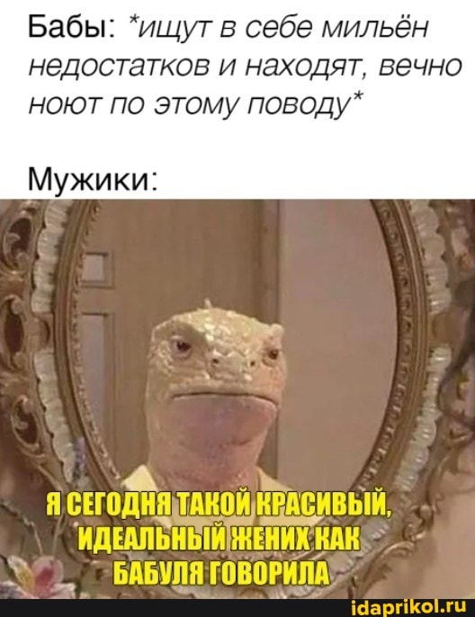 Бабы: *ищут в себе мильён недостатков и находят, вечно ноют по этому поводу*
Мужики:
БАБУЛЯ ГОВОРИЛА
