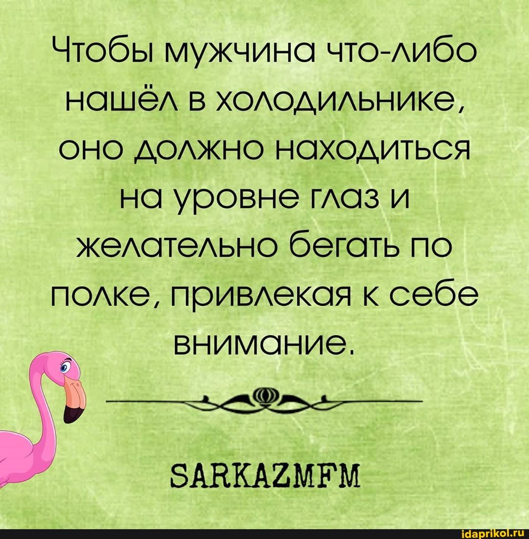 Чтобы мужчина что-либо нашёл в холодильнике,
ОНО ДОЛЖНО Находиться
на уровне глаз и желательно бегать по полке, привлекая к себе
внимание.
ЗАВКАЙМЕМ
