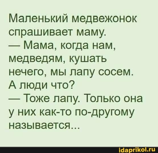 Маленький медвежонок спрашивает маму.
- Мама, когда нам, медведям, кушать нечего, мы лапу сосем.
А люди что?
- Тоже лапу. Только она у них как-то по-другому называется...