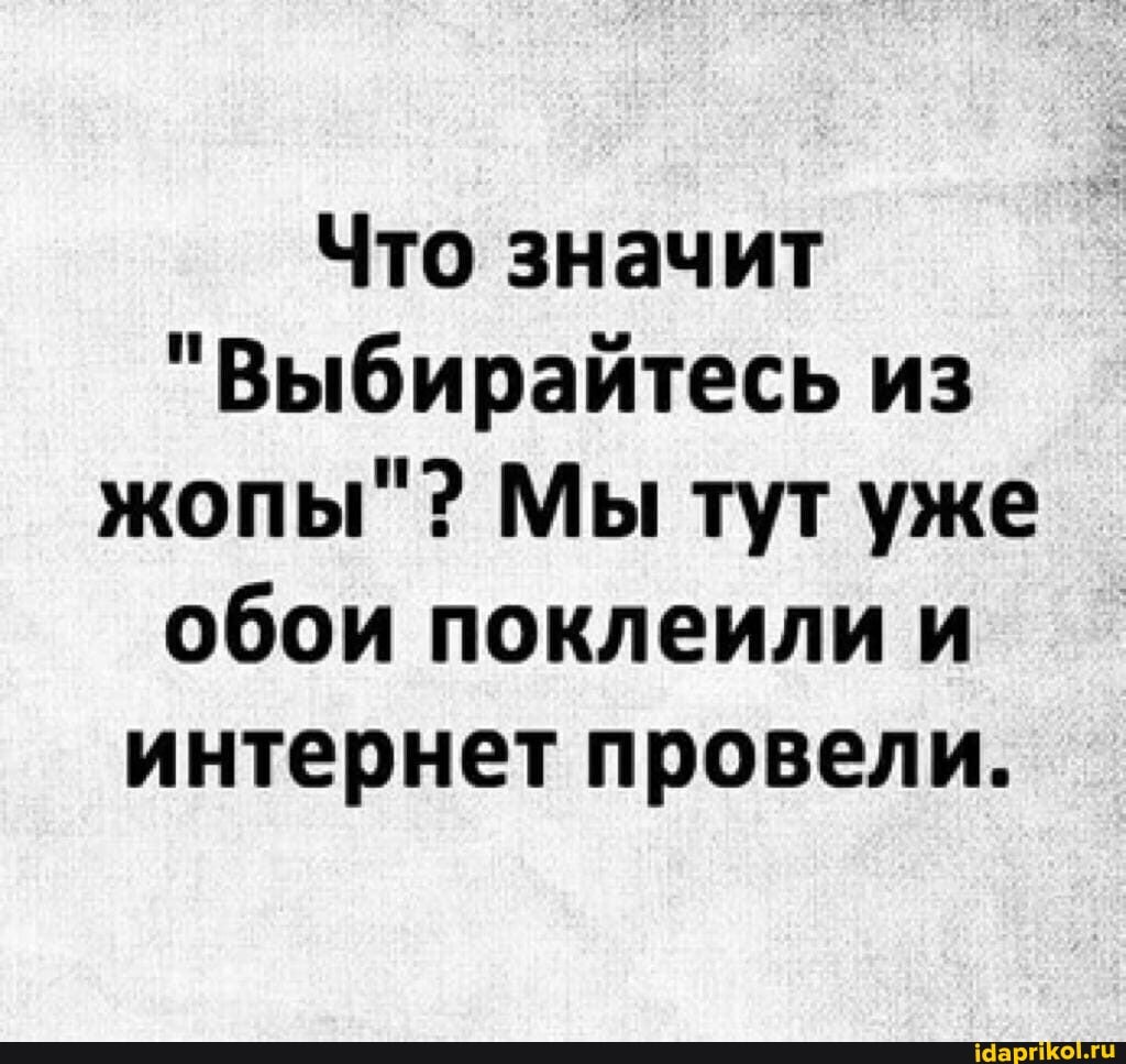 Что значит
"Выбирайтесь из жопы"? Мы тут уже обои поклеили и интернет провели.
