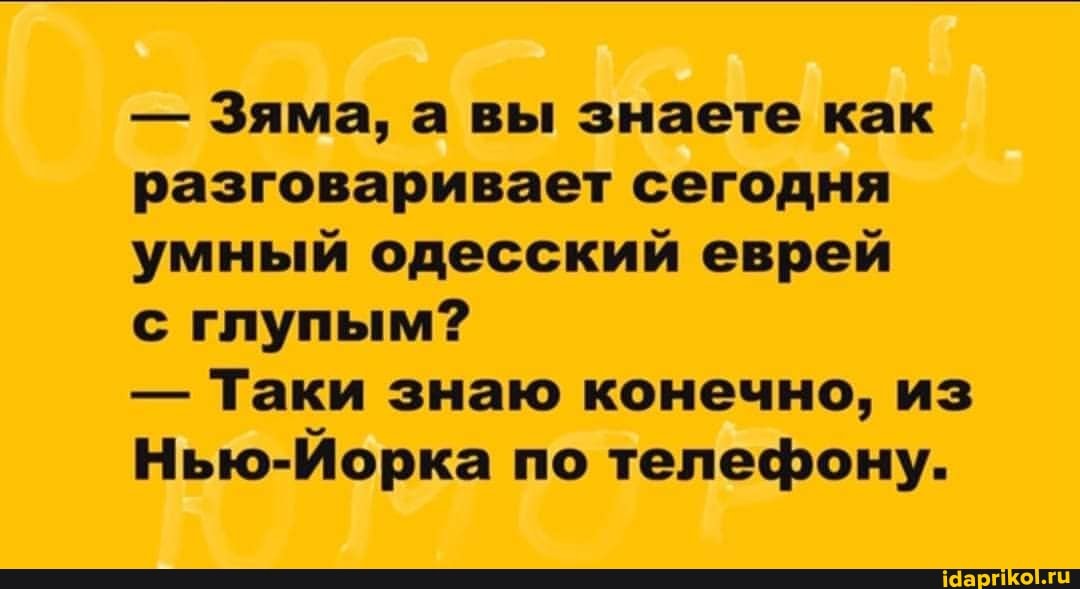 - Зяма, а вы знаете как разговаривает сегодня умный одесский еврей
с глупым?
- Таки знаю конечно, из
Нью-Йорка по телефону.