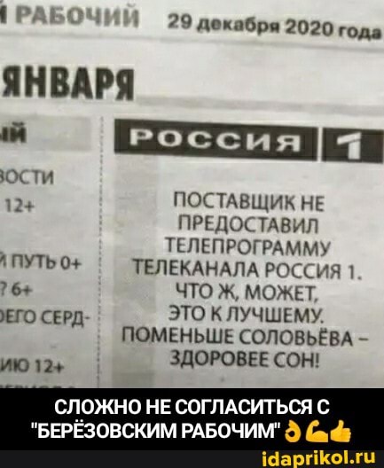 I РАБОЧИЙ
ЯНВАРЯ
29 декабря 2020 года
ОСти
124 ПОСТАВЩИК НЕ ПРЕДОСТАВИЛ
ТЕЛЕПРОГРАММУ
ПУТЬ 0+ ТЕЛЕКАНАЛА РОССИЯ 1
?6+ ЧТО Ж, МОЖЕТ,
ЕГО СЕРД- ЭТО ЛУЧШЕМУ
ПОМЕНЬШЕ СОЛОВЬЁВА - ию12+ I ЗДОРОВЕЕ СОН!
СЛОЖНО НЕ СОГЛАСИТЬСЯ С
"БЕРЁЗОВСКИМ РАБОЧИМ" - СЛОЖНО НЕ СОГЛАСИТЬСЯ С "БЕРЁЗОВСКИМ РАБОЧИМ"👌💪👍