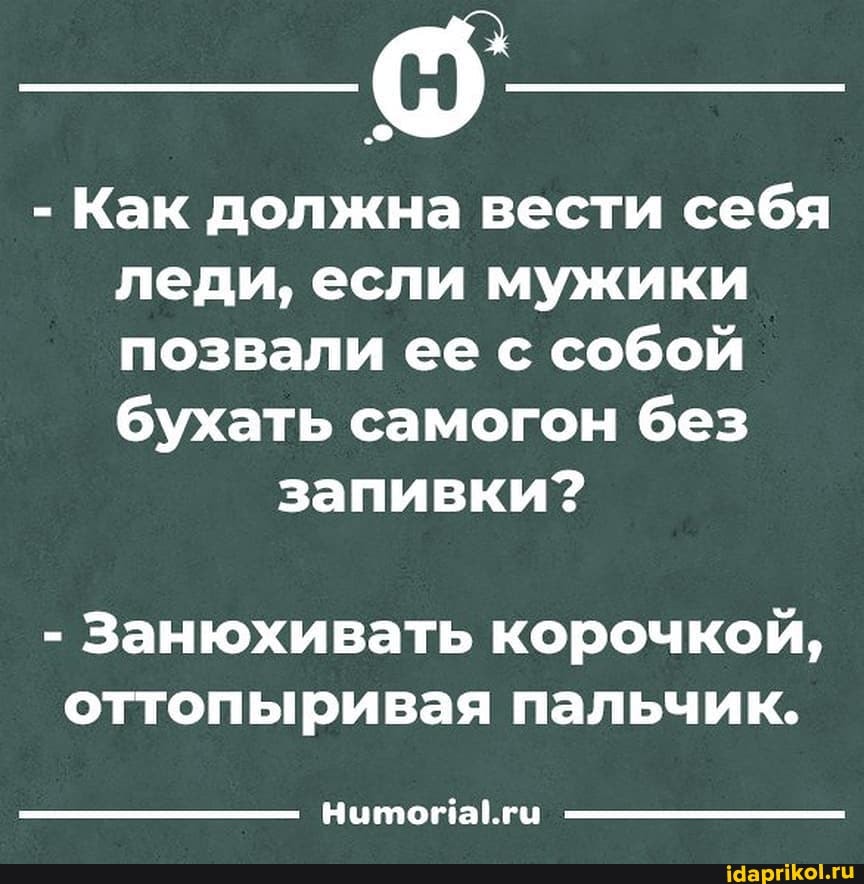 - Как должна вести себя леди, если мужики позвали ее с собой бухать самогон без
запивки?
- Занюхивать корочкой, оттопыривая пальчик.