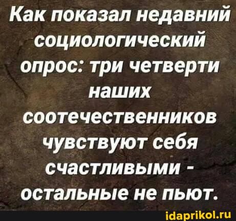 Как показал недавний социологический опрос: три четверти наших соотечественников чувствуют себя счастливыми - остальные не пьют.