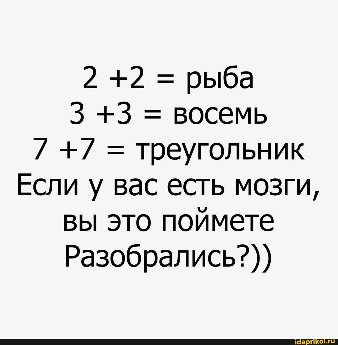 2 +2 = рыба
3 +3 = восемь
= треугольник
Если у вас есть мозги, вы это поймете
Разобрались?))