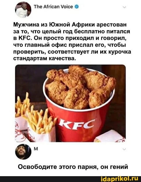 29
Мужчина из Южной Африки арестован
за то, что целый год бесплатно питался
в КЕС. Он просто приходил и говорил,
что главный офис прислал его, чтобы
проверить, соответствует ли их курочка
стандартам качества.
Освободите этого парня, он гений