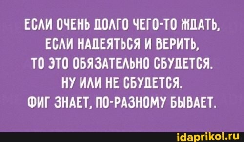 ЕСЛИ ОЧЕНЬ ДОЛГО ЧЕГО-ТО ЖДАТЬ,
ЕСЛИ НАДЕЯТЬСЯ И ВЕРИТЬ,
ТО ЭТО ОБЯЗАТЕЛЬНО СБУДЕТСЯ.
НУ ИЛИ НЕ СБУДЕТСЯ.
ФИГ ЗНАЕТ, РАЗНОМУ БЫВАЕТ.